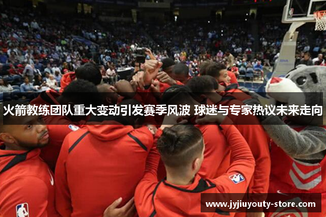 火箭教练团队重大变动引发赛季风波 球迷与专家热议未来走向