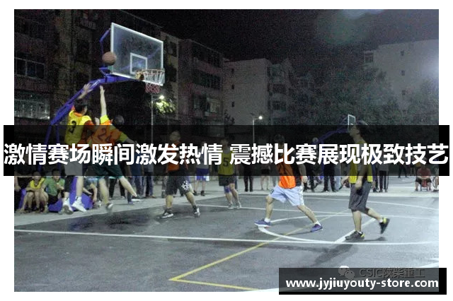 激情赛场瞬间激发热情 震撼比赛展现极致技艺