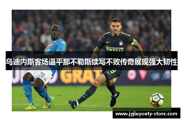 乌迪内斯客场逼平那不勒斯续写不败传奇展现强大韧性