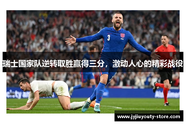 瑞士国家队逆转取胜赢得三分，激动人心的精彩战役