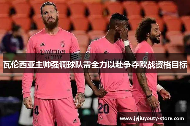 瓦伦西亚主帅强调球队需全力以赴争夺欧战资格目标