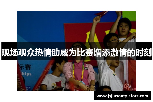现场观众热情助威为比赛增添激情的时刻