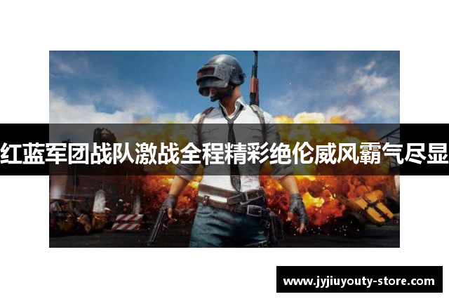 红蓝军团战队激战全程精彩绝伦威风霸气尽显