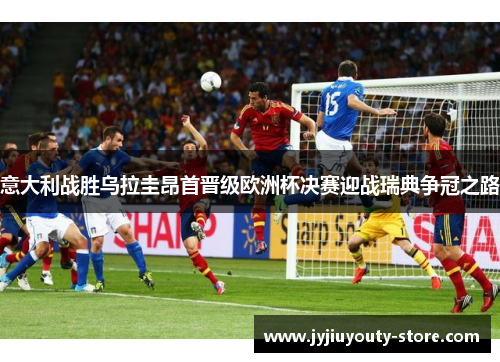 意大利战胜乌拉圭昂首晋级欧洲杯决赛迎战瑞典争冠之路