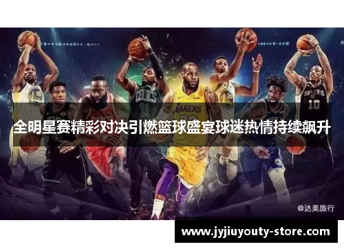 全明星赛精彩对决引燃篮球盛宴球迷热情持续飙升