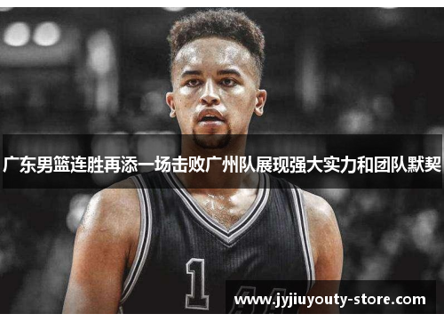 广东男篮连胜再添一场击败广州队展现强大实力和团队默契