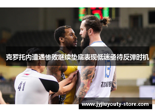 克罗托内遭遇惨败继续垫底表现低迷亟待反弹时机