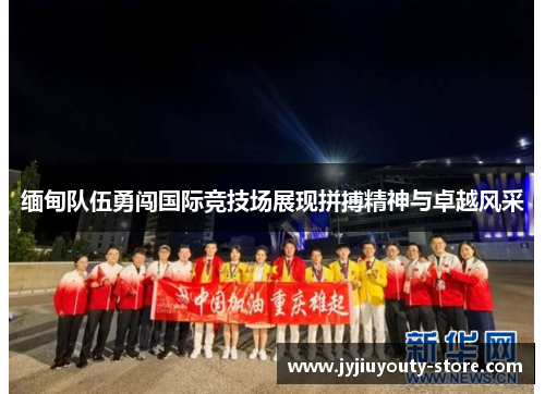 缅甸队伍勇闯国际竞技场展现拼搏精神与卓越风采