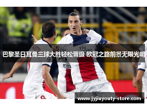 巴黎圣日耳曼三球大胜轻松晋级 欧冠之路前景无限光明