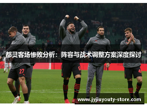 都灵客场惨败分析：阵容与战术调整方案深度探讨