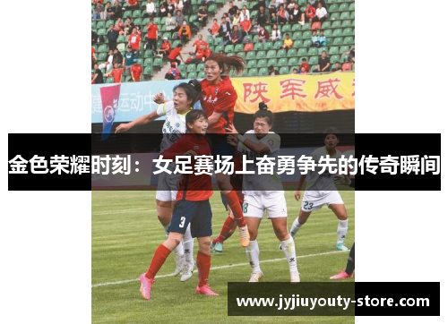 金色荣耀时刻：女足赛场上奋勇争先的传奇瞬间
