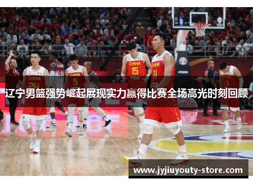 辽宁男篮强势崛起展现实力赢得比赛全场高光时刻回顾