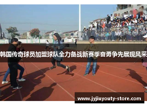 韩国传奇球员加盟球队全力备战新赛季奋勇争先展现风采