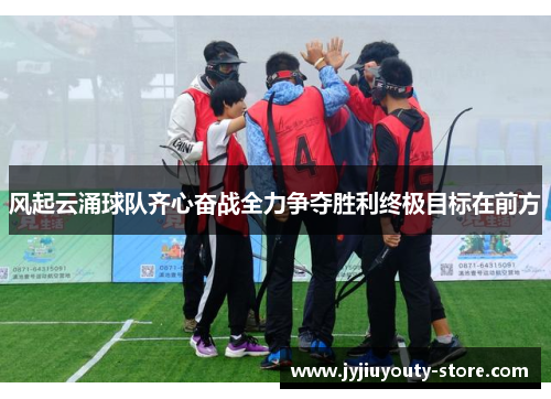风起云涌球队齐心奋战全力争夺胜利终极目标在前方
