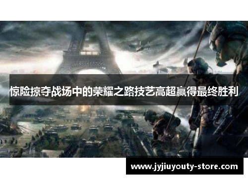惊险掠夺战场中的荣耀之路技艺高超赢得最终胜利