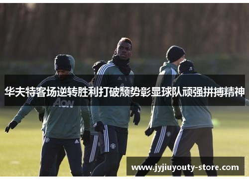 华夫特客场逆转胜利打破颓势彰显球队顽强拼搏精神