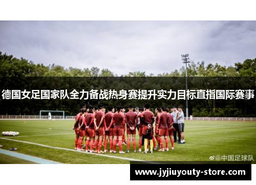 德国女足国家队全力备战热身赛提升实力目标直指国际赛事