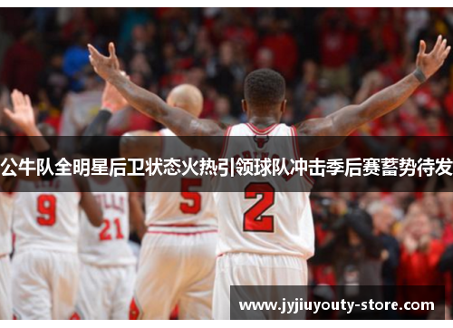 公牛队全明星后卫状态火热引领球队冲击季后赛蓄势待发