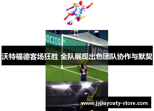 沃特福德客场狂胜 全队展现出色团队协作与默契