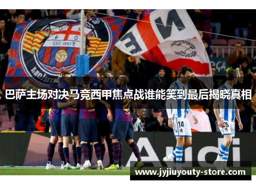 巴萨主场对决马竞西甲焦点战谁能笑到最后揭晓真相
