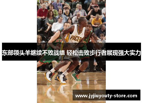 东部领头羊继续不败战绩 轻松击败步行者展现强大实力