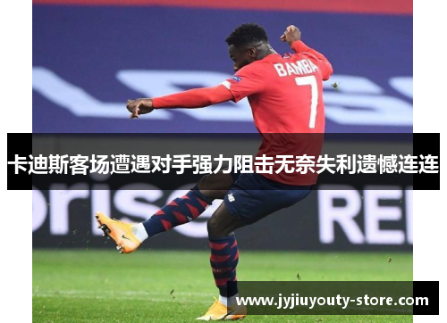 卡迪斯客场遭遇对手强力阻击无奈失利遗憾连连