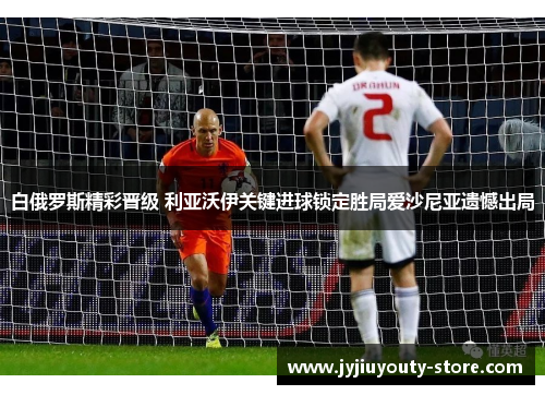 白俄罗斯精彩晋级 利亚沃伊关键进球锁定胜局爱沙尼亚遗憾出局