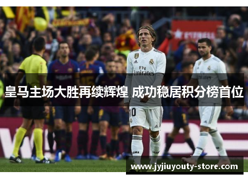 皇马主场大胜再续辉煌 成功稳居积分榜首位