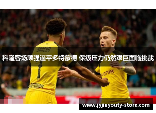科隆客场顽强逼平多特蒙德 保级压力仍然艰巨面临挑战
