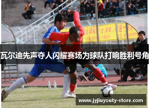 瓦尔迪先声夺人闪耀赛场为球队打响胜利号角