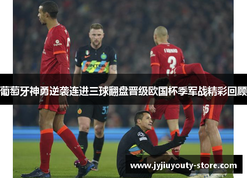 葡萄牙神勇逆袭连进三球翻盘晋级欧国杯季军战精彩回顾