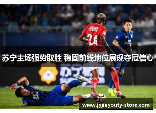 苏宁主场强势取胜 稳固前线地位展现夺冠信心