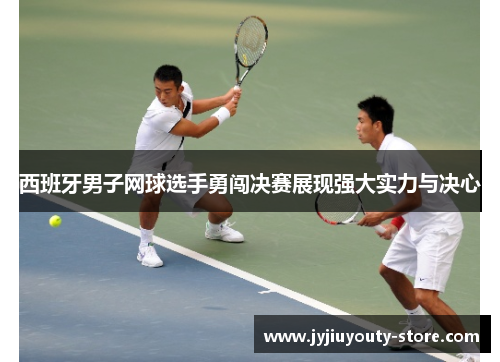 西班牙男子网球选手勇闯决赛展现强大实力与决心