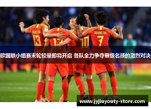 欧国联小组赛末轮较量即将开启 各队全力争夺晋级名额的激烈对决
