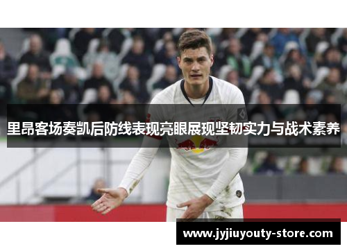 里昂客场奏凯后防线表现亮眼展现坚韧实力与战术素养