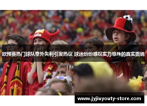 欧预赛热门球队意外失利引发热议 球迷纷纷感叹实力悬殊的真实面貌