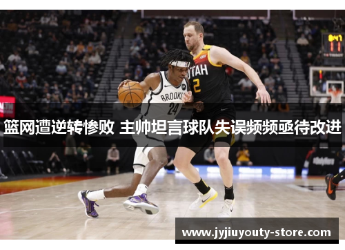 篮网遭逆转惨败 主帅坦言球队失误频频亟待改进