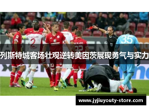 列斯特城客场壮观逆转美因茨展现勇气与实力