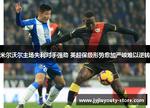 米尔沃尔主场失利对手强劲 英超保级形势愈加严峻难以逆转