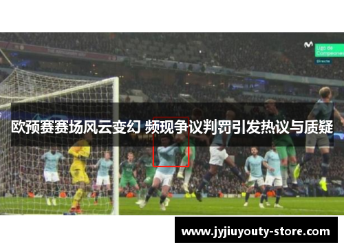 欧预赛赛场风云变幻 频现争议判罚引发热议与质疑