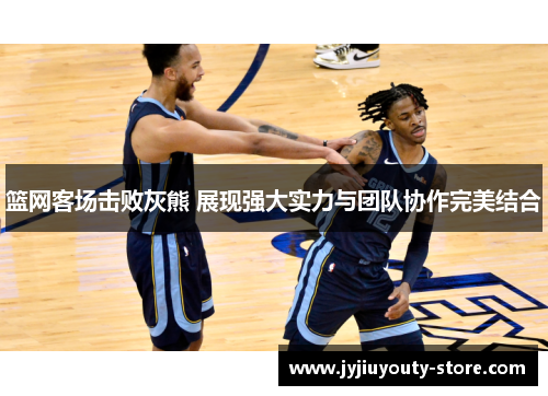 篮网客场击败灰熊 展现强大实力与团队协作完美结合
