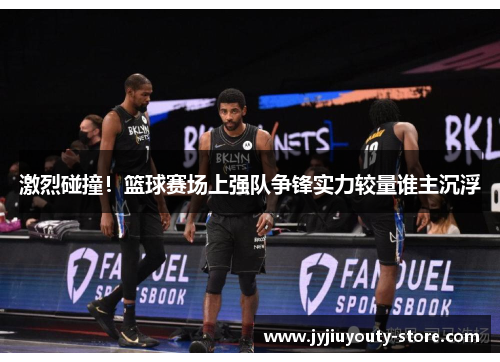 激烈碰撞！篮球赛场上强队争锋实力较量谁主沉浮