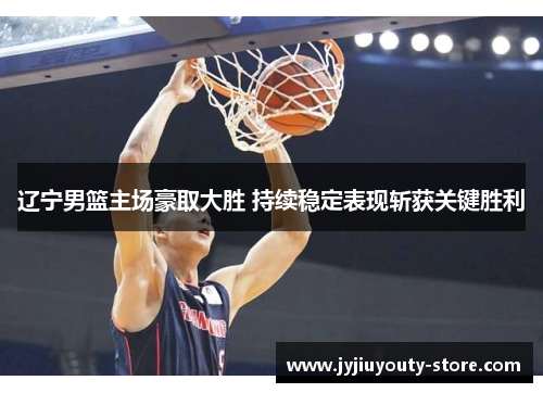 辽宁男篮主场豪取大胜 持续稳定表现斩获关键胜利