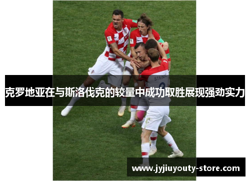 克罗地亚在与斯洛伐克的较量中成功取胜展现强劲实力