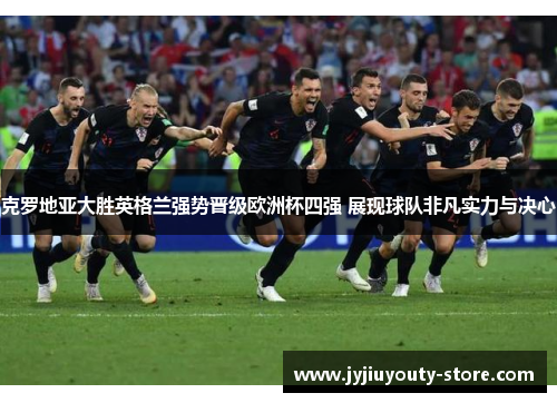 克罗地亚大胜英格兰强势晋级欧洲杯四强 展现球队非凡实力与决心