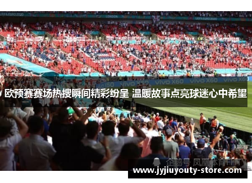 欧预赛赛场热搜瞬间精彩纷呈 温暖故事点亮球迷心中希望