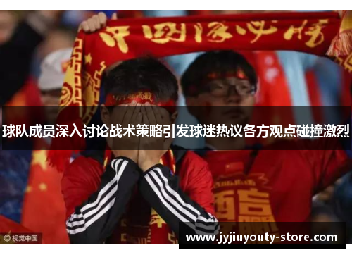 球队成员深入讨论战术策略引发球迷热议各方观点碰撞激烈